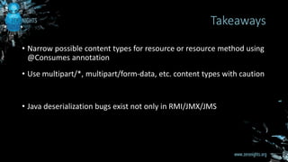 • Narrow possible content types for resource or resource method using
@Consumes annotation
• Use multipart/*, multipart/form-data, etc. content types with caution
• Java deserialization bugs exist not only in RMI/JMX/JMS
Takeaways
 