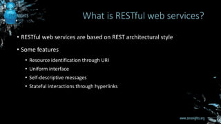 • RESTful web services are based on REST architectural style
• Some features
• Resource identification through URI
• Uniform interface
• Self-descriptive messages
• Stateful interactions through hyperlinks
What is RESTful web services?
 
