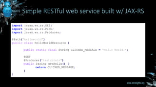 Simple RESTful web service built w/ JAX-RS
;
import javax.ws.rs.GET;
import javax.ws.rs.Path;
import javax.ws.rs.Produces;
@Path("helloworld")
public class HelloWorldResource {
public static final String CLICHED_MESSAGE = "Hello World!";
@GET
@Produces("text/plain")
public String getHello() {
return CLICHED_MESSAGE;
}
}
 