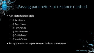 • Annotated parameters
• @PathParam
• @QueryParam
• @FormParam
• @HeaderParam
• @CookieParam
• @MatrixParam
• Entity parameters – parameters without annotation
Passing parameters to resource method
 