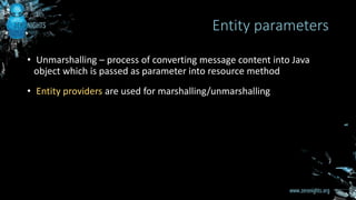 • Unmarshalling – process of converting message content into Java
object which is passed as parameter into resource method
• Entity providers are used for marshalling/unmarshalling
Entity parameters
 