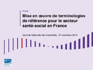 ÉTUDES 
Mise en oeuvre de terminologies de référence pour le secteur santé-social en France 
Journée Nationale des Industriels, 13 novembre 2014  