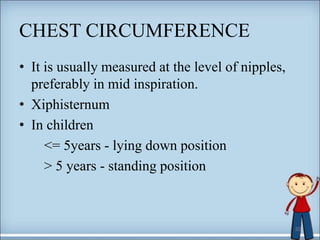 CHEST CIRCUMFERENCE
• It is usually measured at the level of nipples,
preferably in mid inspiration.
• Xiphisternum
• In children
<= 5years - lying down position
> 5 years - standing position
32
 