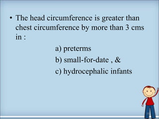 • The head circumference is greater than
chest circumference by more than 3 cms
in :
a) preterms
b) small-for-date , &
c) hydrocephalic infants
35
 
