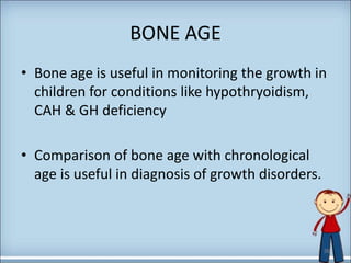 BONE AGE
• Bone age is useful in monitoring the growth in
children for conditions like hypothryoidism,
CAH & GH deficiency
• Comparison of bone age with chronological
age is useful in diagnosis of growth disorders.
36
 