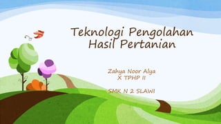 Teknologi Pengolahan
Hasil Pertanian
Zahya Noor Alya
X TPHP II
SMK N 2 SLAWI
 