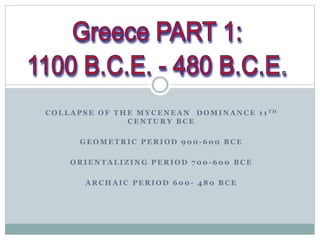 COLLAPSE OF THE MYCENEAN DOMINANCE 1 1 TH 
CENTURY BCE 
GEOMETRIC PERIOD 900-600 BCE 
ORIENTALIZING PERIOD 700 -600 BCE 
ARCHAIC PERIOD 600- 480 BCE 
 