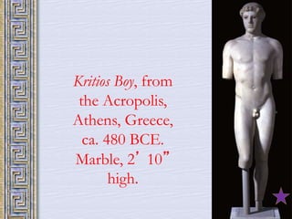 Kritios Boy, from 
the Acropolis, 
Athens, Greece, 
ca. 480 BCE. 
Marble, 2’ 10” 
high. 
 