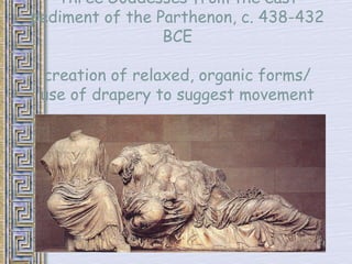 Three Goddesses from the east 
pediment of the Parthenon, c. 438-432 
BCE 
creation of relaxed, organic forms/ 
use of drapery to suggest movement 
 