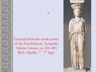 78 
Caryatid from the south porch 
of the Erechtheion, Acropolis, 
Athens, Greece, ca. 421–405 
BCE. Marble, 7’ 7” high. 
 