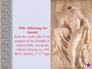 Nike Adjusting her 
Sandal , 
from the south side of the 
parapet of the Temple of 
Athena Nike, Acropolis, 
Athens, Greece, ca. 410 
BCE. Marble, 3’ 6” high. 
 