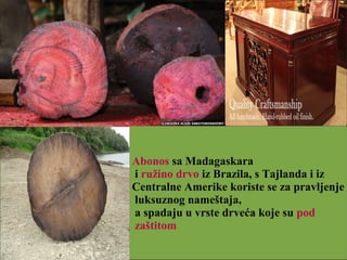 Abonos sa Madagaskara
i ružino drvo iz Brazila, s Tajlanda i iz
Centralne Amerike koriste se za pravljenje
luksuznog nameštaja,
a spadaju u vrste drveća koje su pod
zaštitom
 