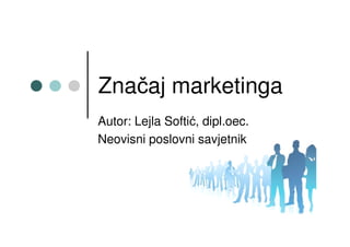 Značaj marketinga
Autor: Lejla Softić, dipl.oec.
Neovisni poslovni savjetnik
 