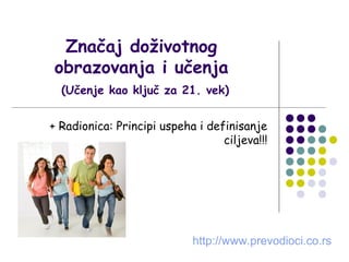 Značaj doživotnog
obrazovanja i učenja
  (Učenje kao ključ za 21. vek)


+ Radionica: Principi uspeha i definisanje
                                  ciljeva!!!




                            http://www.prevodioci.co.rs
 