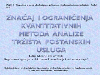 Lidija Gligorić, viši savetnik
Regulatorna agencija za elektronske komunikacije i poštanske usluge*
*Ovde izneti stavovi predstavlјaju lični stav autora i ne predstavlјaju nužno i stavove Regulatorne agencije
za elektronske komunikacije i poštanske usluge
XXXI I I Simpozijum o novim tehnologijama u poštanskom i telekomunikacionom saobraćaju - PosTel
2015.
 