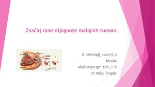 Značaj rane dijagnoze malignih tumora
Ginekologija,teorija
66.čas
Akušersko-gin.teh.,III8
dr Maja Stupar
 
