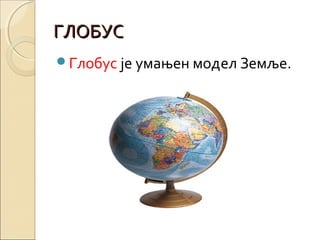 ГЛОБУС
Глобус је умањен модел Земље.

 