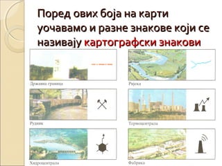 Поред ових боја на карти
уочавамо и разне знакове који се
називају картографски знакови

 