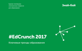 #EdCrunch 2017
Ключевые тренды образования
Единая платформа
электронных сервисов
для образования
 
