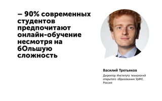 – 90% современных
студентов
предпочитают
онлайн-обучение
несмотря на
бОльшую
сложность
Василий Третьяков
Директор Института технологий
открытого образования УрФУ,
Россия
 