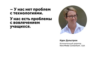 – У нас нет проблем
с технологиями.
У нас есть проблемы
с вовлечением
учащихся.
Иден Дальстрем
Исполнительный директор
New Media Consortium, США
 