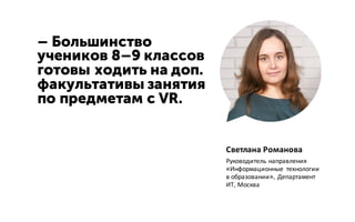– Большинство
учеников 8–9 классов
готовы ходить на доп.
факультативы занятия
по предметам с VR.
Светлана Романова
Руководитель направления
«Информационные технологии
в образовании», Департамент
ИТ, Москва
 
