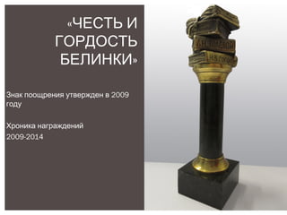 2009Знак поощрения утвержден в
году
Хроника награждений
2009-2014
«ЧЕСТЬ И
ГОРДОСТЬ
»БЕЛИНКИ
 