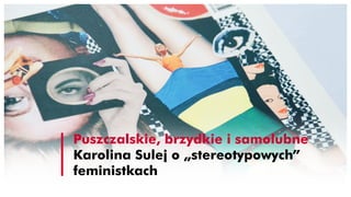 Puszczalskie, brzydkie i samolubne
Karolina Sulej o „stereotypowych”
feministkach
 