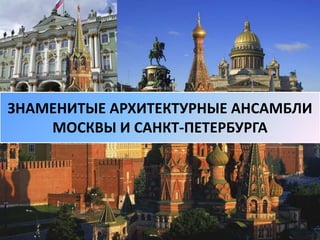 ЗНАМЕНИТЫЕ АРХИТЕКТУРНЫЕ АНСАМБЛИ
МОСКВЫ И САНКТ-ПЕТЕРБУРГА
 