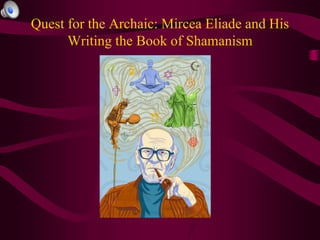 Quest for the Archaic: Mircea Eliade and His
Writing the Book of Shamanism
 