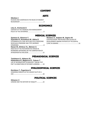 CONTENT
ARTS
Nikoltsev I.
RUSSIAN AND EUROPEAN IN THE MUSIC OF MODEST
MUSSORGSKY..............................................................3
ECONOMICS
Litus S., Krichevets E.
CONTENT OF THE FINANCIAL RISK MANAGEMENT
POLICY OF THE ENTERPRISE........................................6
MEDICAL SCIENCES
Zaytseva G., Elizarova T.,
Zryachkin N., Kuznetsova M., Utkina D.
CATAMNESIS OF A GIRL WITH MULTIPLE ENDOCRINE
NEOPLASIA SYNDROME AND TYPE (WERMER
SYNDROME) ................................................................8
Nasser M., Zhirkova Yu., Matveev S.
ANALYSIS OF THE POSTOPERATIVE PERIOD IN
NEWBORNS DEPENDING ON THE COMPOSITION OF
INTRAOPERATIVE INFUSION .....................................12
Nesterov A., Sadykov M., Sagirov M.
GUM RECESSION. PREVALENCE AND CAUSES OF
DEVELOPMENT AMONG PATIENTS OF THE DENTAL
CLINIC IN SAMARA ....................................................16
PEDAGOGICAL SCIENCES
Tazhibaeva D., Aitbaeva Zh.,
Kabdualieva N., Beglarova G., Tuleuov T.
USE OF INFORMATION TECHNOLOGY "ONLINE TEST
PAD" IN CONDITIONS OF DISTANCE LEARNING........18
PHILOSOPHICAL SCIENCES
Dorofeeva T., Pugacheva N.
HONORING PARENTS AS THE HIGHEST DUTY OF A
JEW............................................................................20
POLITICAL SCIENCES
Gilmanov V.
UKRAINE AND THE MYSTERY OF INIQUITY ...............24
 
