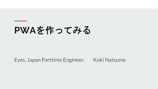 PWAを作ってみる
Eyes, Japan Parttime Engineer, Koki Natsume
 