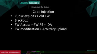 How to build Big Brother
Code Injection
• Public exploits + old FW
• Blackbox
• FW Access + FW RE + IDA
• FW modification + Arbitrary upload
 