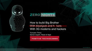 How to build Big Brother
With blackjack and h--kers
With 3G modems and hackers
Yunusov Timur,
Senior expert, Head of dept
 