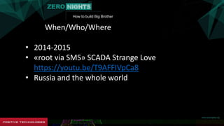 How to build Big Brother
When/Who/Where/And why???
• 2014-2015
• «root via SMS» SCADA Strange Love
https://youtu.be/T9AFFIVpCa8
• Russia and the whole world
 