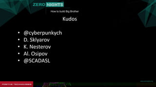 How to build Big Brother
Kudos
• @cyberpunkych
• D. Sklyarov
• K. Nesterov
• Al. Osipov
• @SCADASL
 