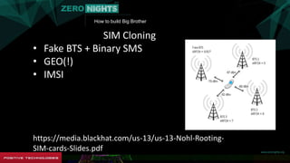 How to build Big Brother
SIM Cloning
• Fake BTS + Binary SMS
• GEO(!)
• IMSI
https://media.blackhat.com/us-13/us-13-Nohl-Rooting-
SIM-cards-Slides.pdf
 