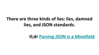 There are three kinds of lies: lies, damned
lies, and JSON standards.
tl;dr Parsing JSON is a Minefield
 