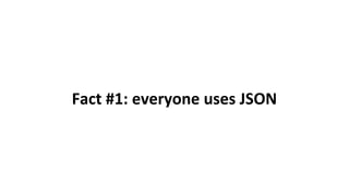 Fact #1: everyone uses JSON
 