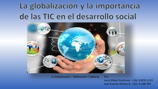 La Globalización | Reflexiones Y Saberes Por:
Jacia Mabel Gutiérrez – Céd. 8-874-1153
José Erasmo Gómez B.- Céd. 4-168-392
 