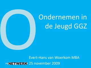 Ondernemen in
     de Jeugd GGZ



Evert-Hans van Woerkom MBA
25 november 2009             1
 