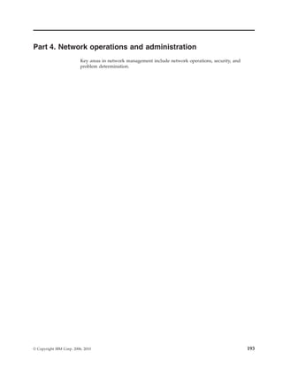 Part 4. Network operations and administration
Key areas in network management include network operations, security, and
problem determination.
© Copyright IBM Corp. 2006, 2010 193
 