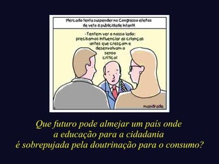 Que futuro pode almejar um país onde 
a educação para a cidadania 
é sobrepujada pela doutrinação para o consumo? 
 
