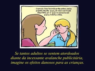 Se tantos adultos se sentem atordoados 
diante da incessante avalanche publicitária, 
imagine os efeitos danosos para as crianças. 
 