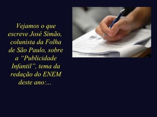 Vejamos o que 
escreve José Simão, 
colunista da Folha 
de São Paulo, sobre 
a “Publicidade 
Infantil”, tema da 
redação do ENEM 
deste ano:... 
 