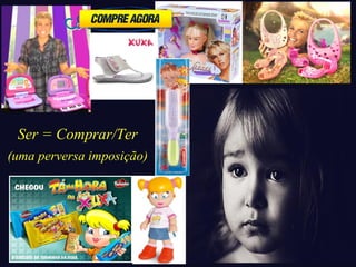 Ser = Comprar/Ter 
(uma perversa imposição) 
 