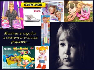 Mentiras e engodos 
a convencer crianças 
pequenas... 
 