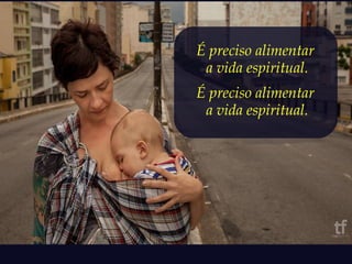 É preciso alimentar 
a vida espiritual. 
É preciso alimentar 
a vida espiritual. 
 