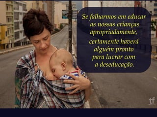 Se falharmos em educar 
as nossas crianças 
apropriadamente, 
certamente haverá 
alguém pronto 
para lucrar com 
a deseducação. 
 