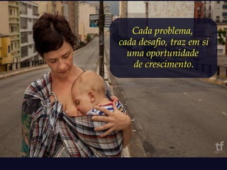 Cada problema, 
cada desafio, traz em si 
uma oportunidade 
de crescimento. 
 